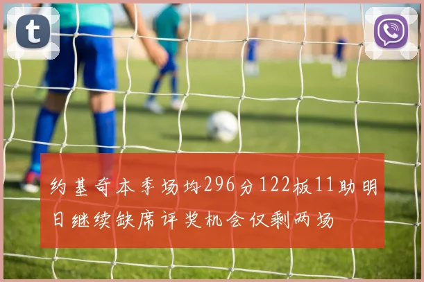 约基奇本季场均296分122板11助明日继续缺席评奖机会仅剩两场