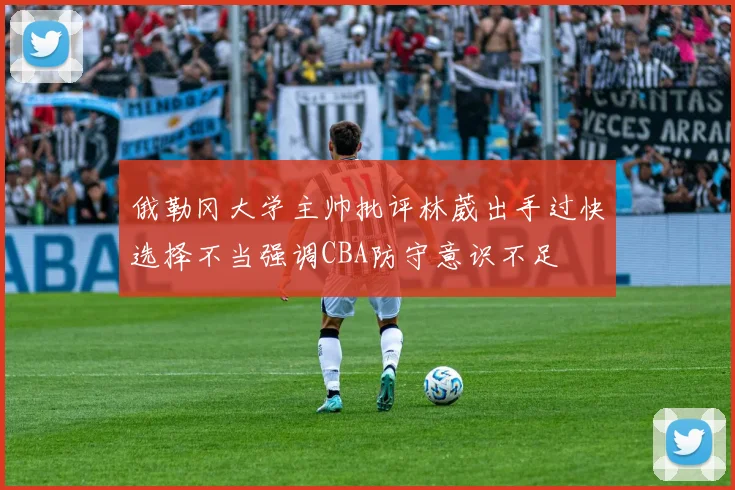俄勒冈大学主帅批评林葳出手过快选择不当强调CBA防守意识不足