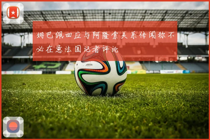 姆巴佩回应与阿隆索关系传闻称不必在意法国记者评论