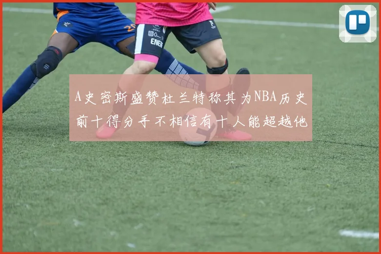A史密斯盛赞杜兰特称其为NBA历史前十得分手不相信有十人能超越他